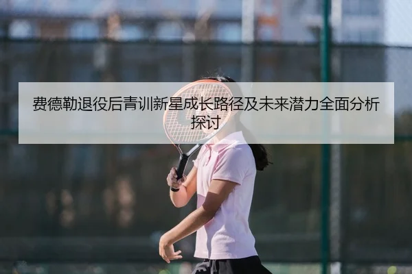费德勒退役后青训新星成长路径及未来潜力全面分析探讨